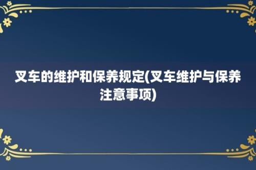 叉车的维护和保养规定(叉车维护与保养注意事项)