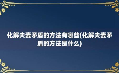 化解夫妻矛盾的方法有哪些(化解夫妻矛盾的方法是什么)