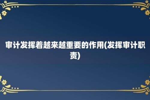 审计发挥着越来越重要的作用(发挥审计职责)