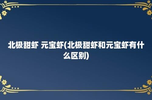 北极甜虾 元宝虾(北极甜虾和元宝虾有什么区别)