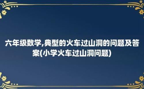 六年级数学,典型的火车过山洞的问题及答案(小学火车过山洞问题)