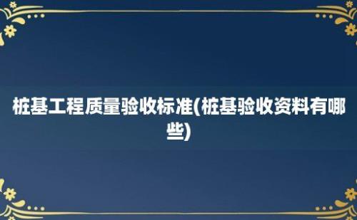 桩基工程质量验收标准(桩基验收资料有哪些)