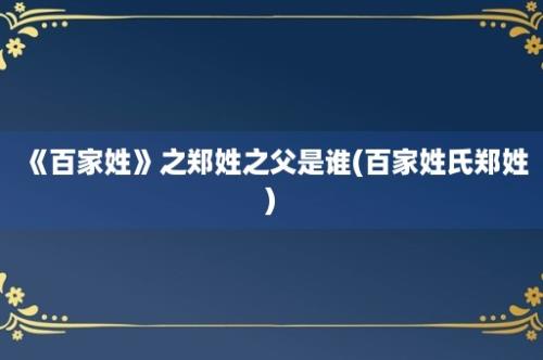 《百家姓》之郑姓之父是谁(百家姓氏郑姓)