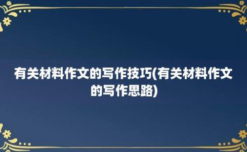 有关材料作文的写作技巧(有关材料作文的写作思路)