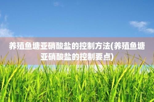 养殖鱼塘亚硝酸盐的控制方法(养殖鱼塘亚硝酸盐的控制要点)