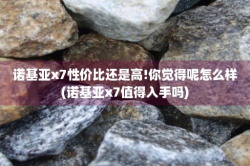 诺基亚x7性价比还是高!你觉得呢怎么样(诺基亚x7值得入手吗)