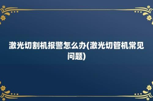 激光切割机报警怎么办(激光切管机常见问题)