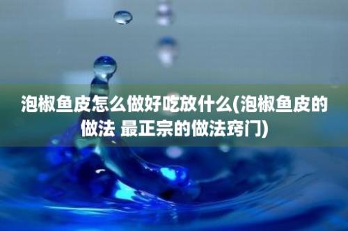 泡椒鱼皮怎么做好吃放什么(泡椒鱼皮的做法 最正宗的做法窍门)