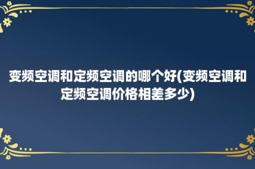 变频空调和定频空调的哪个好(变频空调和定频空调价格相差多少)