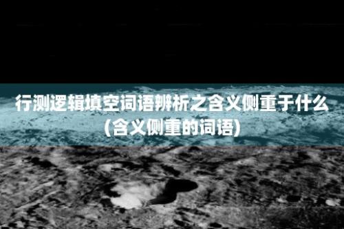 行测逻辑填空词语辨析之含义侧重于什么(含义侧重的词语)