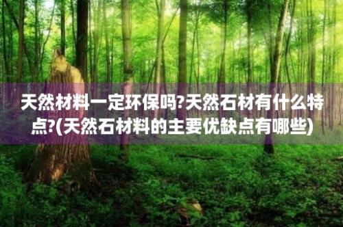 天然材料一定环保吗?天然石材有什么特点?(天然石材料的主要优缺点有哪些)