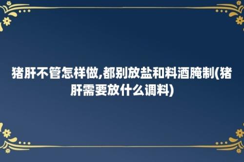 猪肝不管怎样做,都别放盐和料酒腌制(猪肝需要放什么调料)