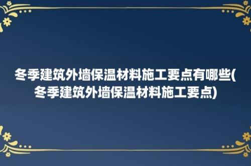 冬季建筑外墙保温材料施工要点有哪些(冬季建筑外墙保温材料施工要点)