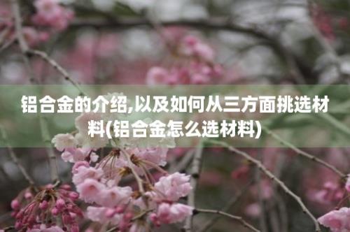 铝合金的介绍,以及如何从三方面挑选材料(铝合金怎么选材料)