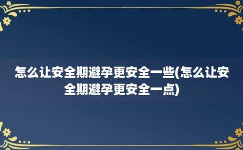 怎么让安全期避孕更安全一些(怎么让安全期避孕更安全一点)