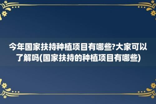 今年国家扶持种植项目有哪些?大家可以了解吗(国家扶持的种植项目有哪些)