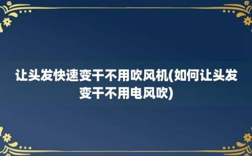 让头发快速变干不用吹风机(如何让头发变干不用电风吹)