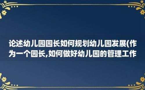 论述幼儿园园长如何规划幼儿园发展(作为一个园长,如何做好幼儿园的管理工作?)