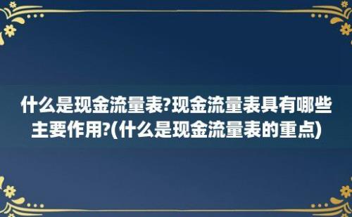 什么是现金流量表?现金流量表具有哪些主要作用?(什么是现金流量表的重点)