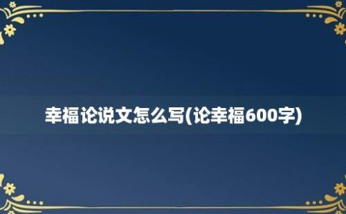 幸福论说文怎么写(论幸福600字)