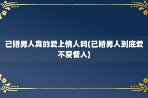 已婚男人真的爱上情人吗(已婚男人到底爱不爱情人)