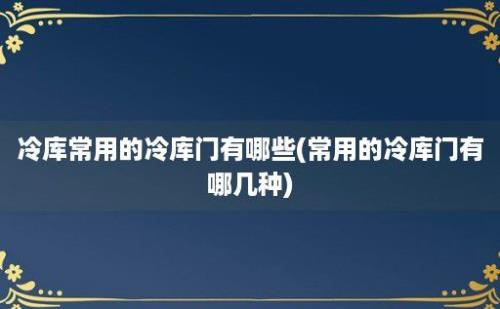 冷库常用的冷库门有哪些(常用的冷库门有哪几种)