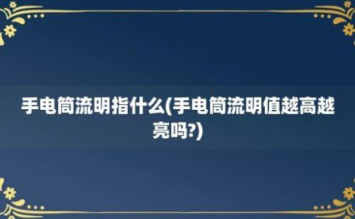 手电筒流明指什么(手电筒流明值越高越亮吗?)