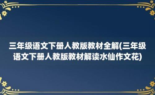 三年级语文下册人教版教材全解(三年级语文下册人教版教材解读水仙作文花)