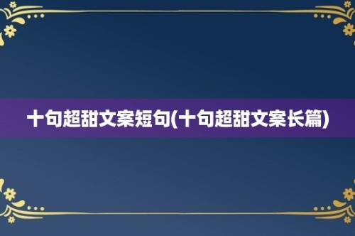 十句超甜文案短句(十句超甜文案长篇)