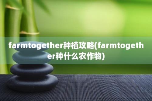 farmtogether种植攻略(farmtogether种什么农作物)