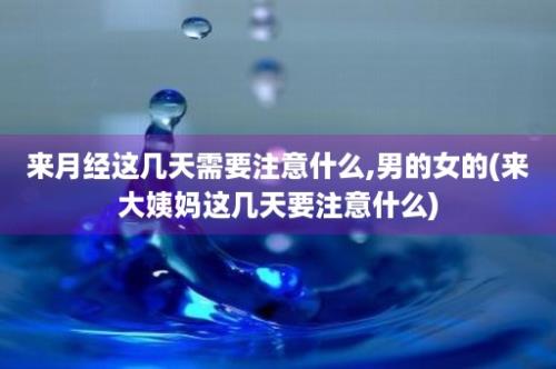 来月经这几天需要注意什么,男的女的(来大姨妈这几天要注意什么)