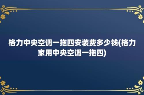 格力中央空调一拖四安装费多少钱(格力家用中央空调一拖四)