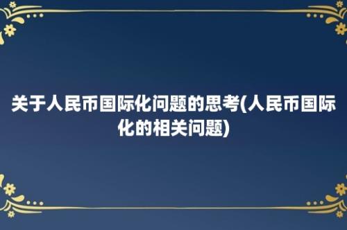 关于人民币国际化问题的思考(人民币国际化的相关问题)