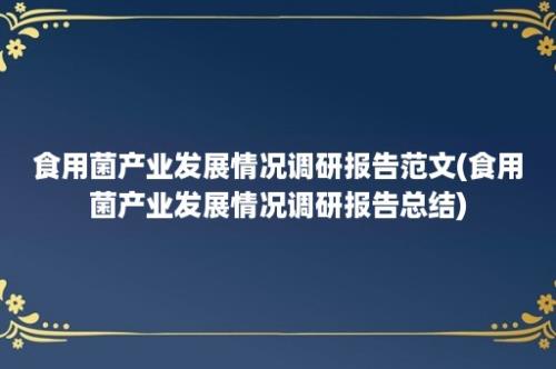 食用菌产业发展情况调研报告范文(食用菌产业发展情况调研报告总结)