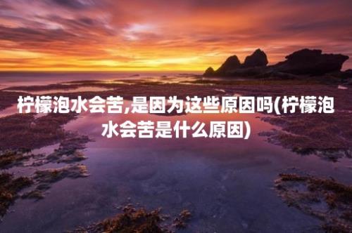 柠檬泡水会苦,是因为这些原因吗(柠檬泡水会苦是什么原因)