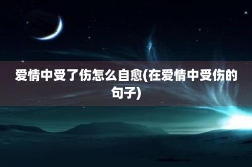 爱情中受了伤怎么自愈(在爱情中受伤的句子)