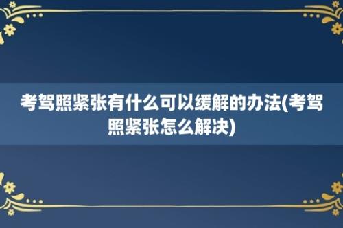 考驾照紧张有什么可以缓解的办法(考驾照紧张怎么解决)