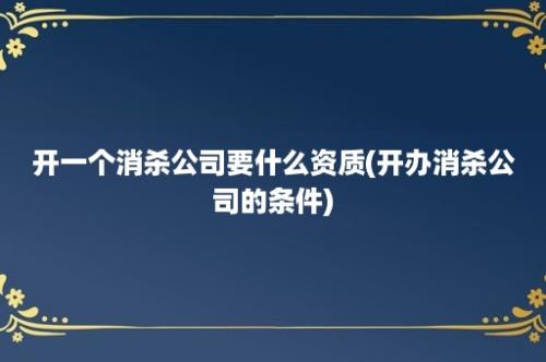 开一个消杀公司要什么资质(开办消杀公司的条件)