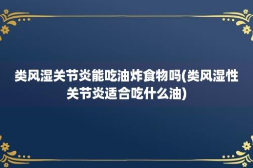 类风湿关节炎能吃油炸食物吗(类风湿性关节炎适合吃什么油)