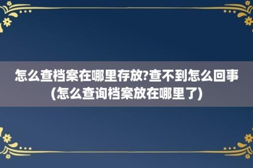 怎么查档案在哪里存放?查不到怎么回事(怎么查询档案放在哪里了)