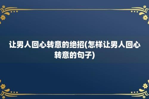 让男人回心转意的绝招(怎样让男人回心转意的句子)