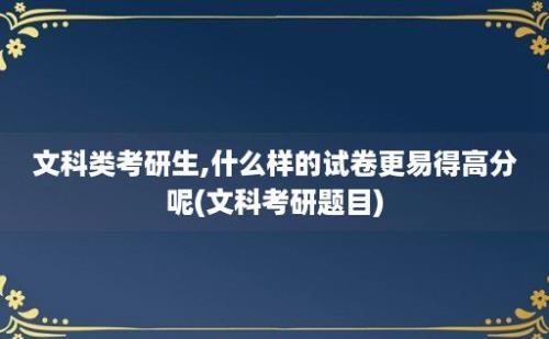 文科类考研生,什么样的试卷更易得高分呢(文科考研题目)