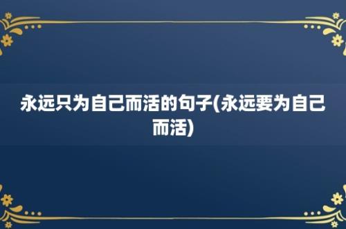 永远只为自己而活的句子(永远要为自己而活)