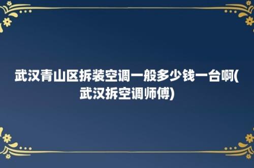 武汉青山区拆装空调一般多少钱一台啊(武汉拆空调师傅)