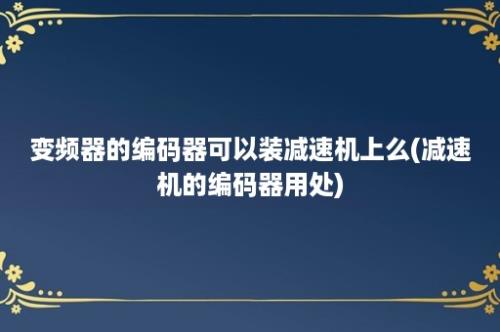 变频器的编码器可以装减速机上么(减速机的编码器用处)