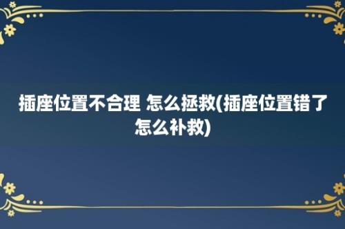 插座位置不合理 怎么拯救(插座位置错了怎么补救)