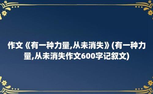 作文《有一种力量,从未消失》(有一种力量,从未消失作文600字记叙文)