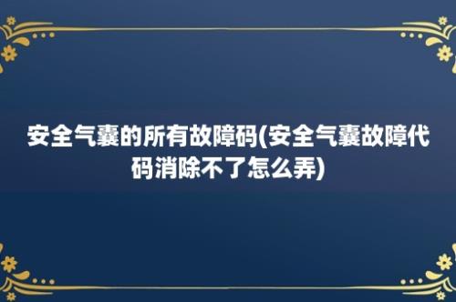 安全气囊的所有故障码(安全气囊故障代码消除不了怎么弄)