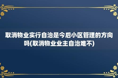 取消物业实行自治是今后小区管理的方向吗(取消物业业主自治难不)