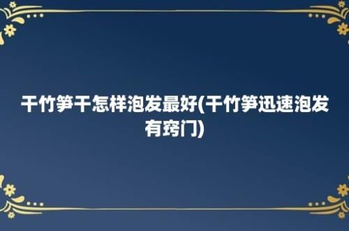 干竹笋干怎样泡发最好(干竹笋迅速泡发有窍门)